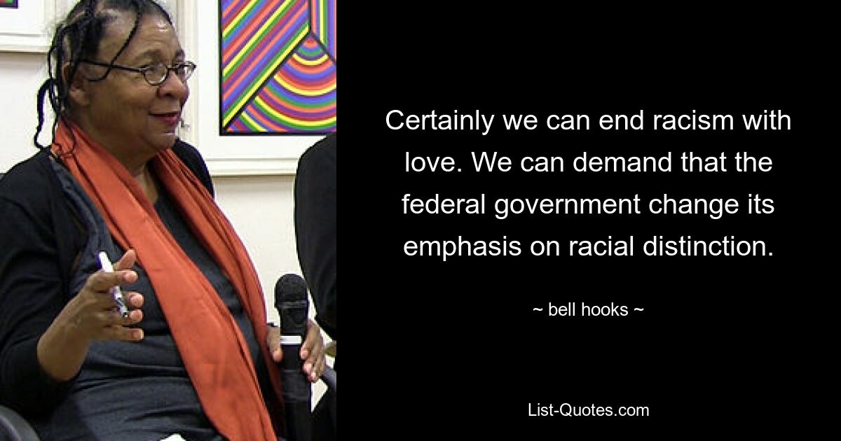 Certainly we can end racism with love. We can demand that the federal government change its emphasis on racial distinction. — © bell hooks