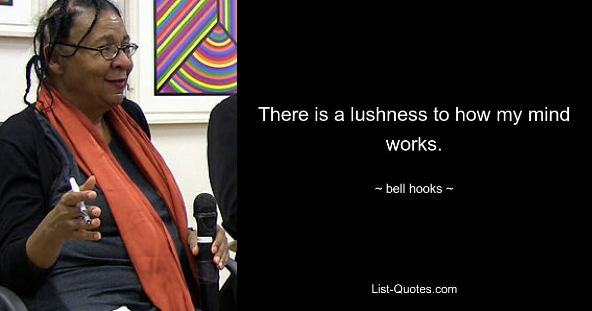 There is a lushness to how my mind works. — © bell hooks