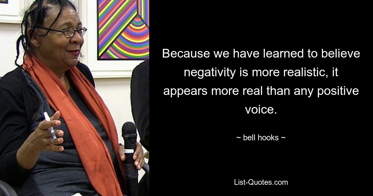 Because we have learned to believe negativity is more realistic, it appears more real than any positive voice. — © bell hooks