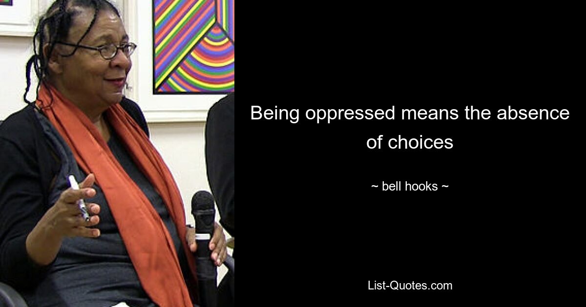 Being oppressed means the absence of choices — © bell hooks