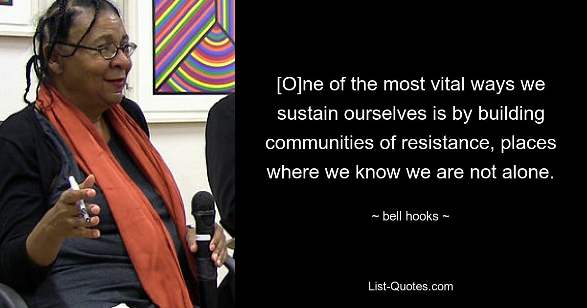 [O]ne of the most vital ways we sustain ourselves is by building communities of resistance, places where we know we are not alone. — © bell hooks