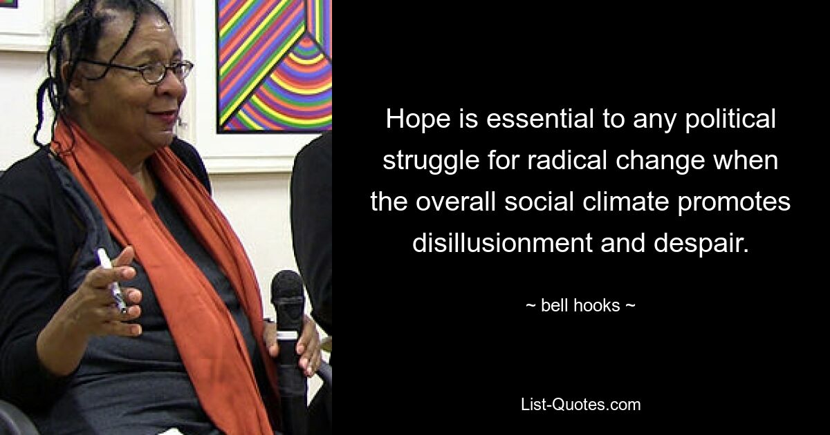 Hope is essential to any political struggle for radical change when the overall social climate promotes disillusionment and despair. — © bell hooks