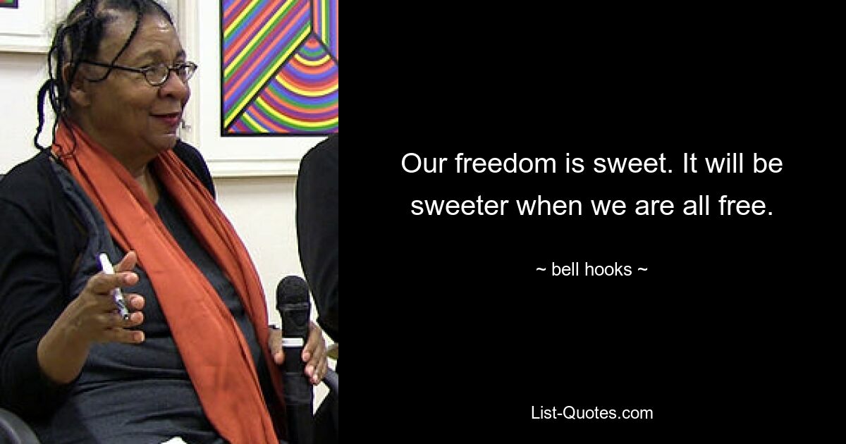 Our freedom is sweet. It will be sweeter when we are all free. — © bell hooks