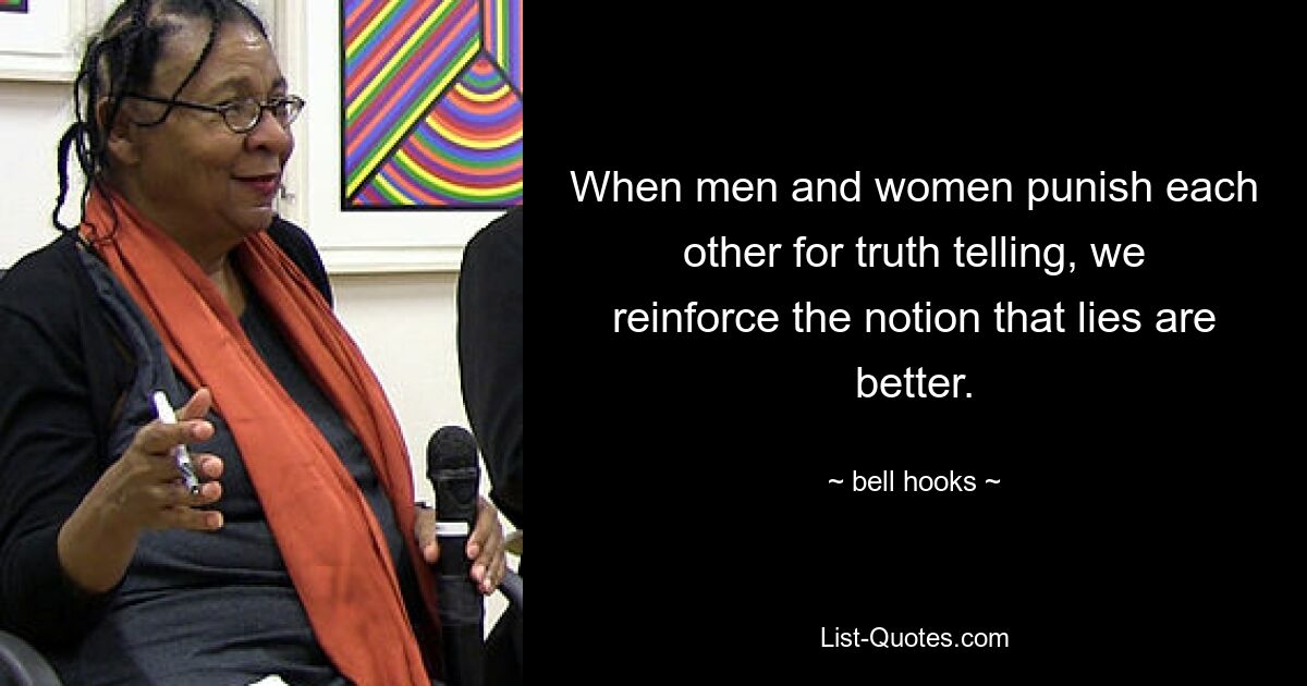 When men and women punish each other for truth telling, we reinforce the notion that lies are better. — © bell hooks