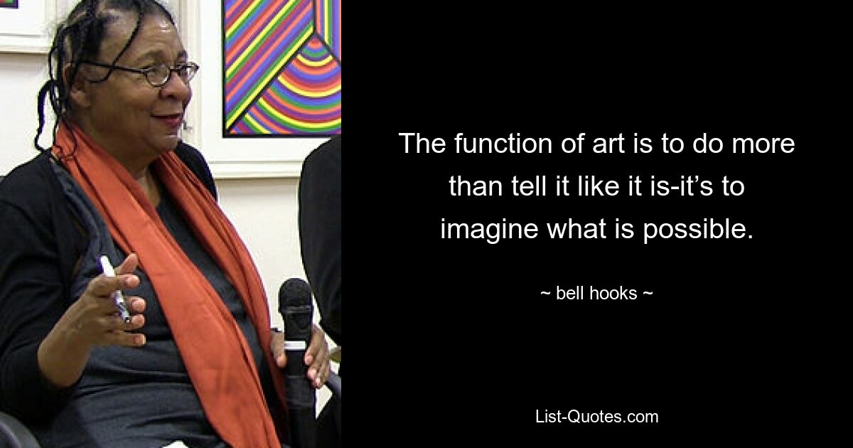 The function of art is to do more than tell it like it is-it’s to imagine what is possible. — © bell hooks