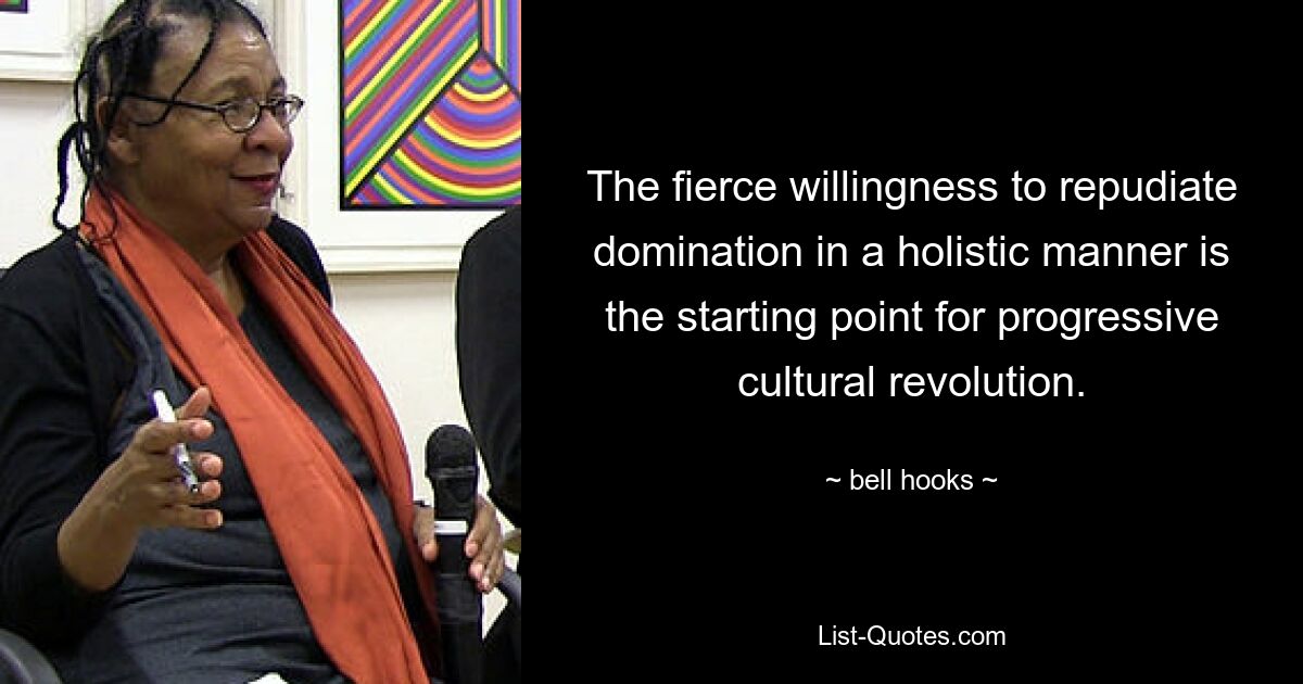 The fierce willingness to repudiate domination in a holistic manner is the starting point for progressive cultural revolution. — © bell hooks