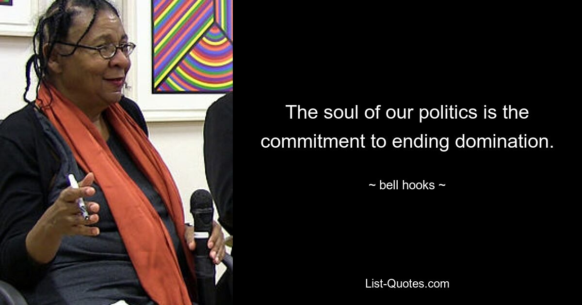 The soul of our politics is the commitment to ending domination. — © bell hooks