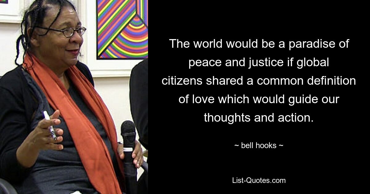 The world would be a paradise of peace and justice if global citizens shared a common definition of love which would guide our thoughts and action. — © bell hooks