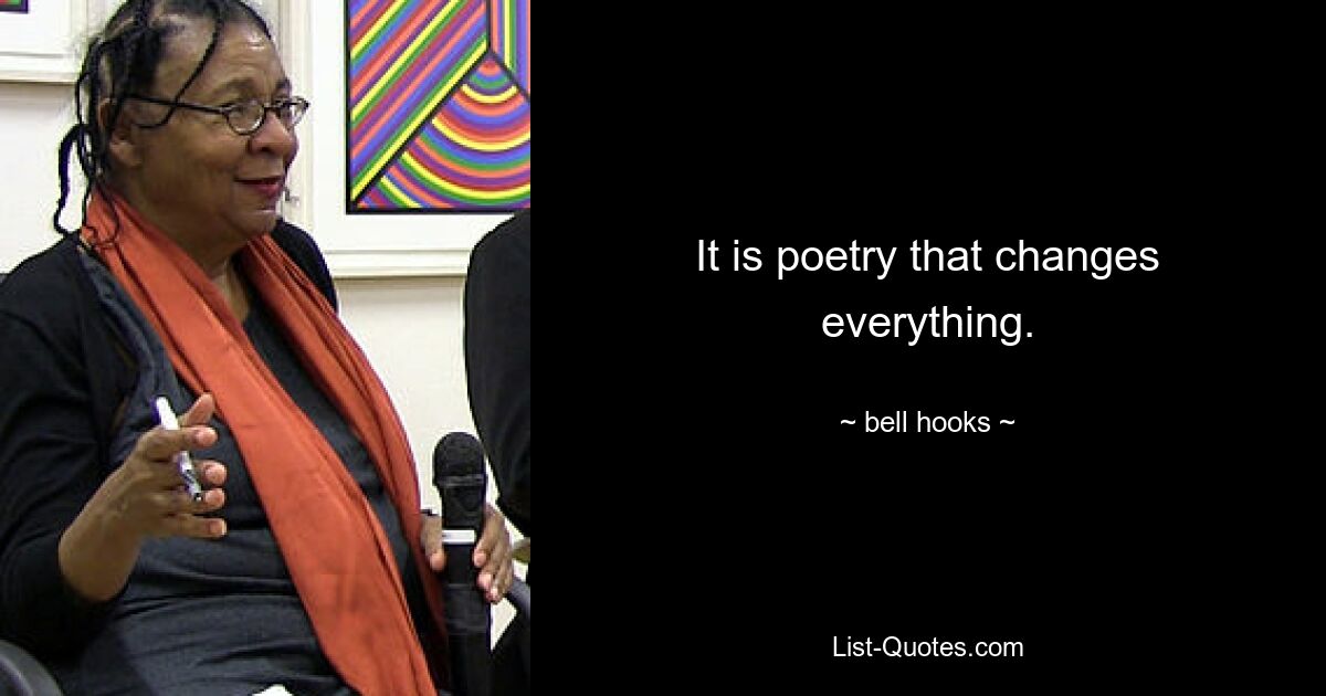 It is poetry that changes everything. — © bell hooks