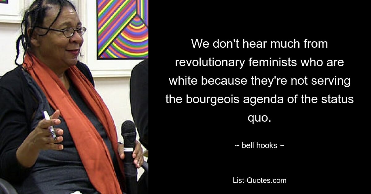 We don't hear much from revolutionary feminists who are white because they're not serving the bourgeois agenda of the status quo. — © bell hooks