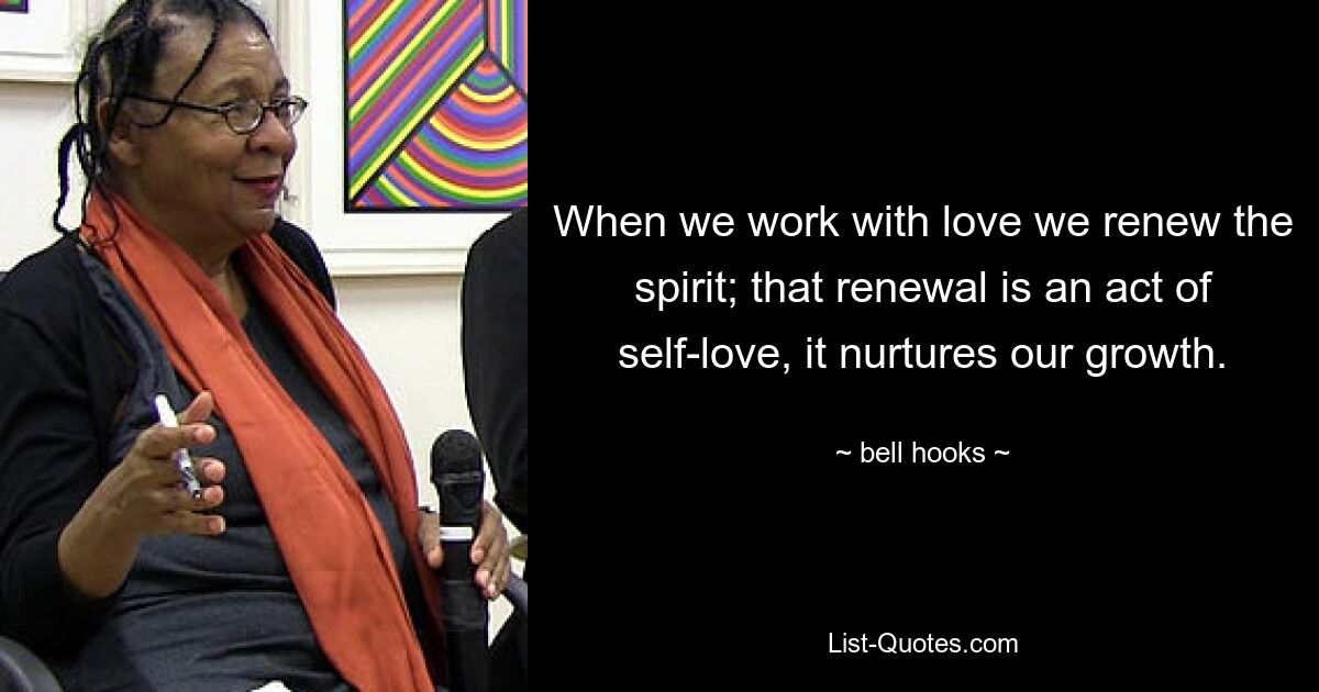 When we work with love we renew the spirit; that renewal is an act of self-love, it nurtures our growth. — © bell hooks