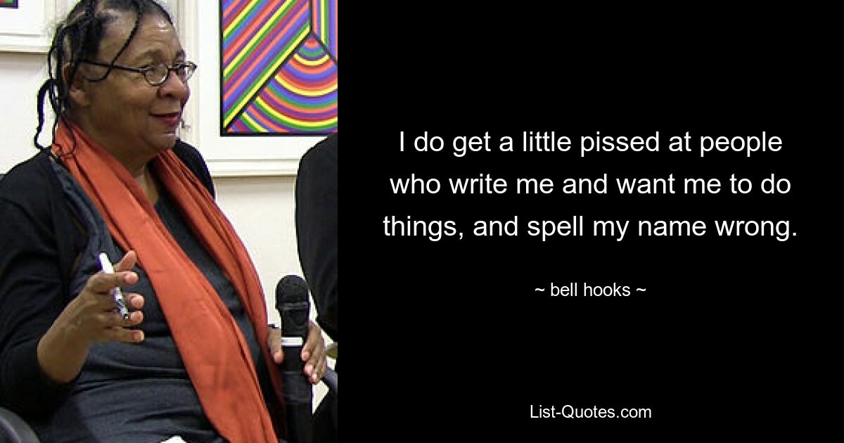 I do get a little pissed at people who write me and want me to do things, and spell my name wrong. — © bell hooks