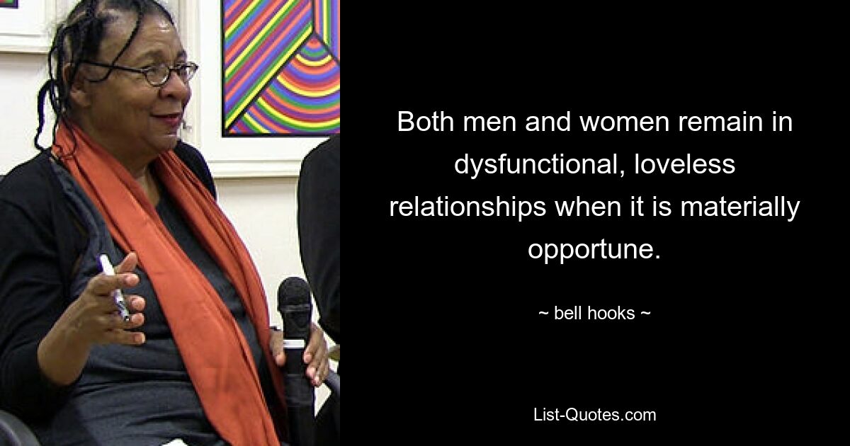 Both men and women remain in dysfunctional, loveless relationships when it is materially opportune. — © bell hooks