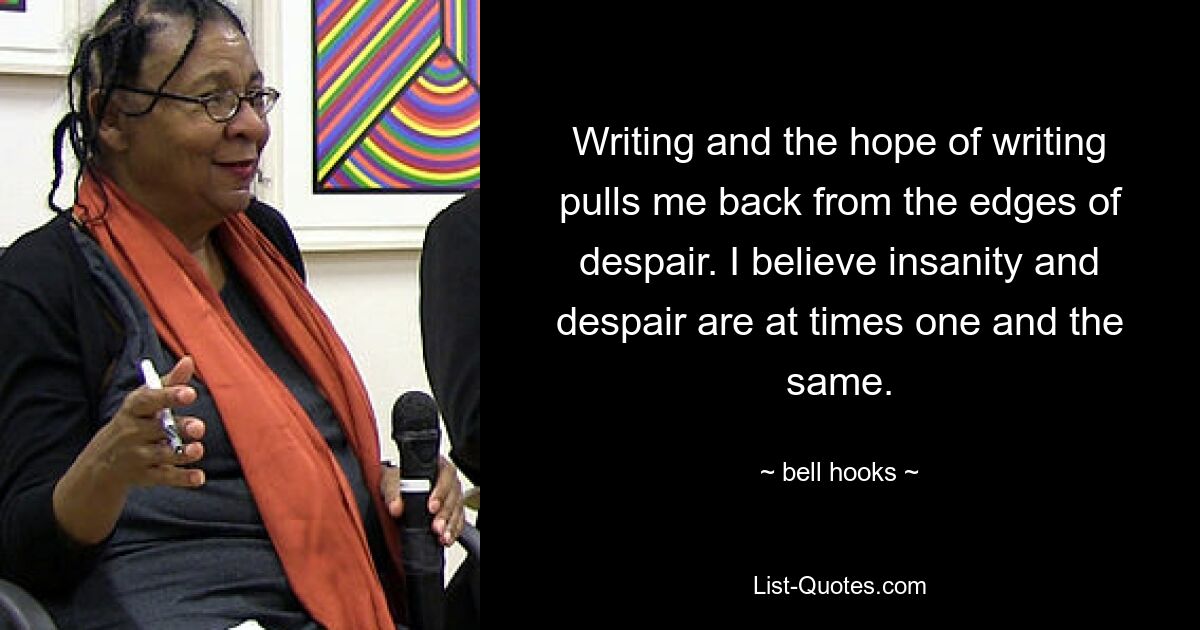 Writing and the hope of writing pulls me back from the edges of despair. I believe insanity and despair are at times one and the same. — © bell hooks