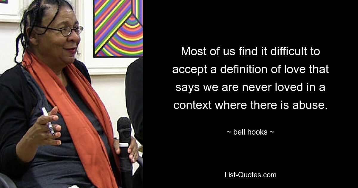 Most of us find it difficult to accept a definition of love that says we are never loved in a context where there is abuse. — © bell hooks