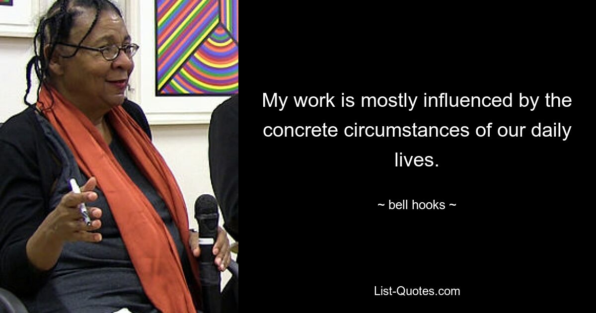 My work is mostly influenced by the concrete circumstances of our daily lives. — © bell hooks