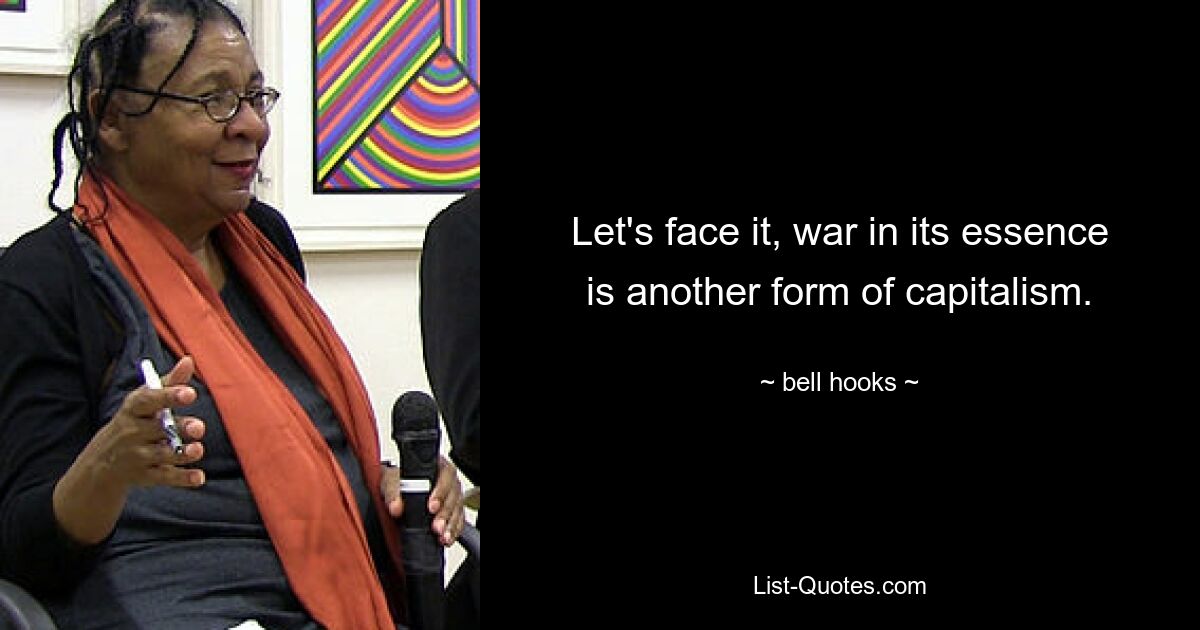 Let's face it, war in its essence is another form of capitalism. — © bell hooks