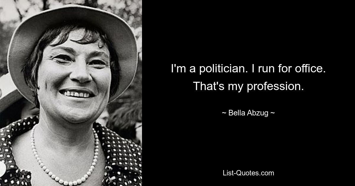 I'm a politician. I run for office. That's my profession. — © Bella Abzug