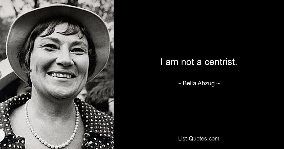 I am not a centrist. — © Bella Abzug