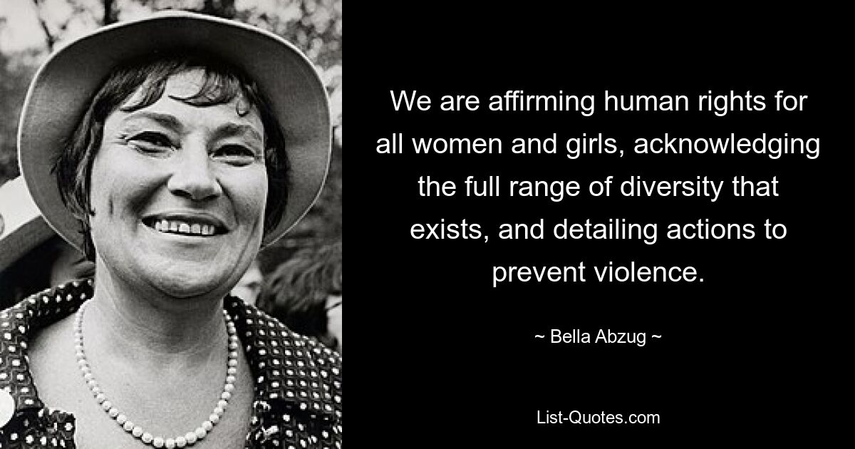 We are affirming human rights for all women and girls, acknowledging the full range of diversity that exists, and detailing actions to prevent violence. — © Bella Abzug