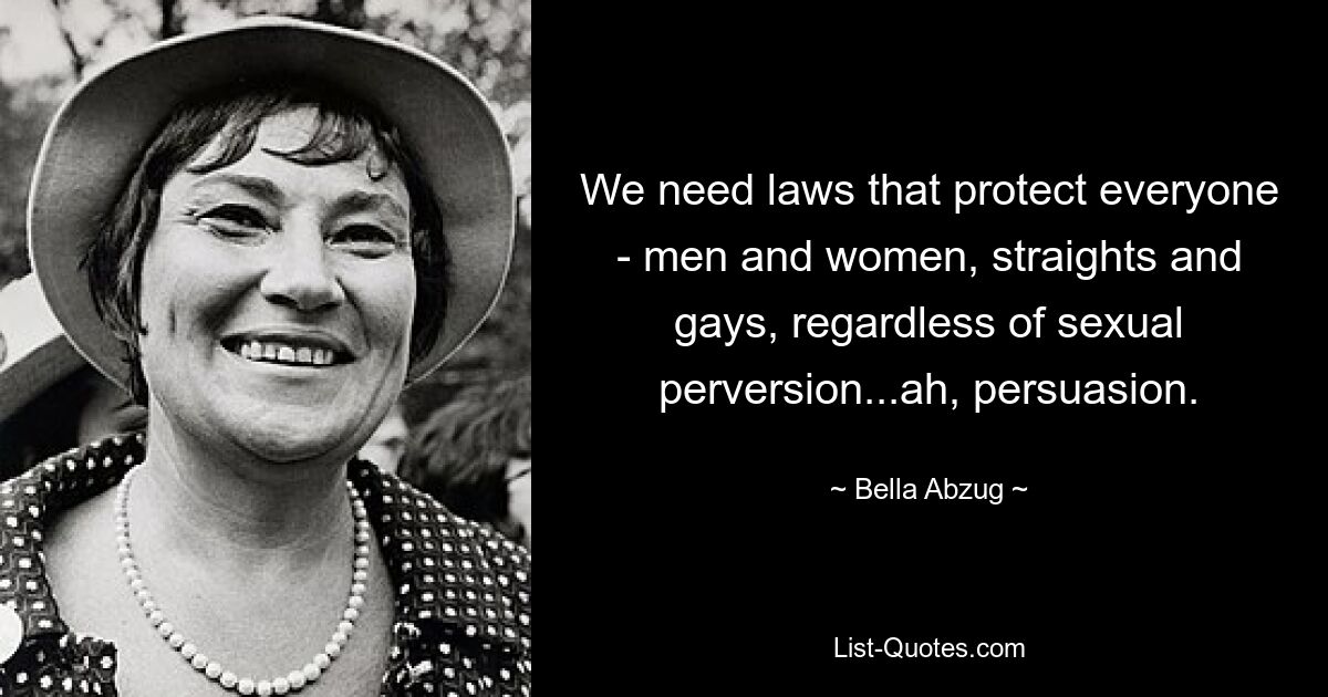 We need laws that protect everyone - men and women, straights and gays, regardless of sexual perversion...ah, persuasion. — © Bella Abzug