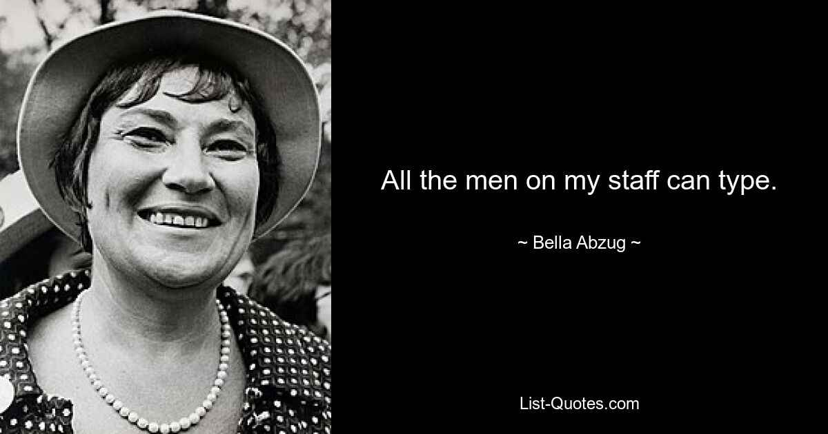 All the men on my staff can type. — © Bella Abzug