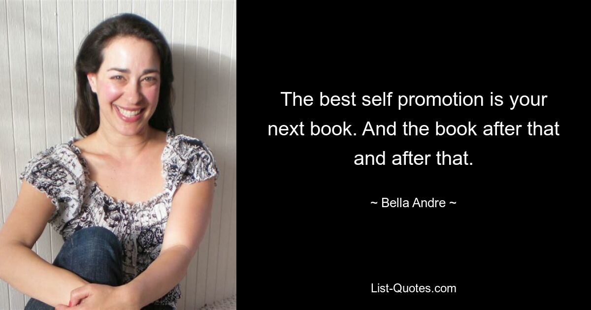 The best self promotion is your next book. And the book after that and after that. — © Bella Andre