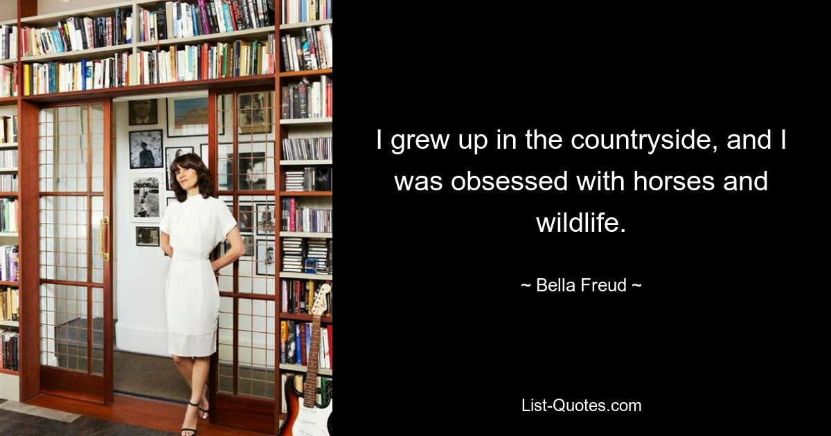 I grew up in the countryside, and I was obsessed with horses and wildlife. — © Bella Freud