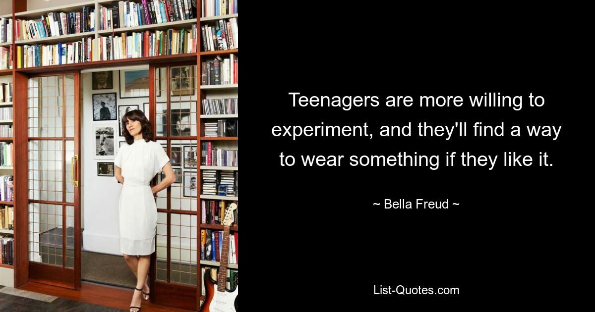 Teenagers are more willing to experiment, and they'll find a way to wear something if they like it. — © Bella Freud