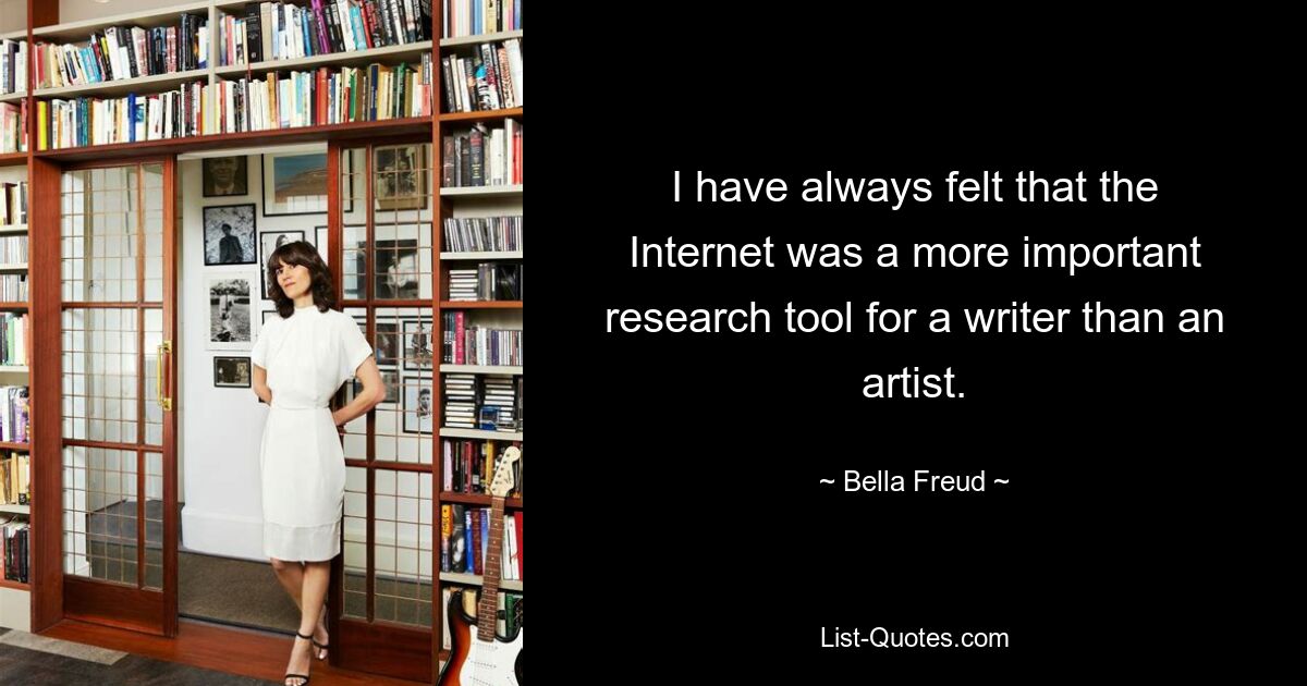 I have always felt that the Internet was a more important research tool for a writer than an artist. — © Bella Freud