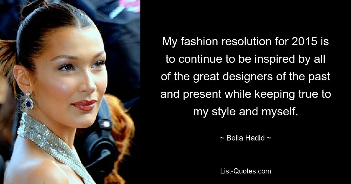 My fashion resolution for 2015 is to continue to be inspired by all of the great designers of the past and present while keeping true to my style and myself. — © Bella Hadid