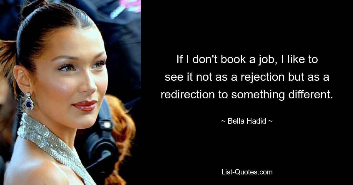 If I don't book a job, I like to see it not as a rejection but as a redirection to something different. — © Bella Hadid