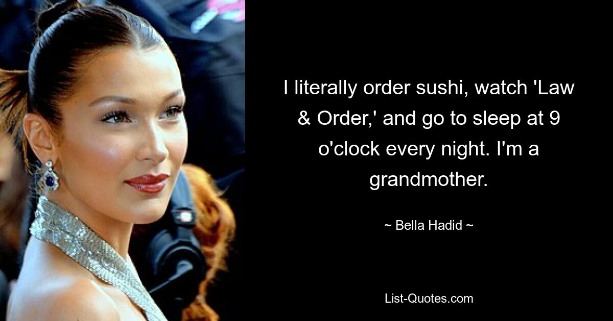 I literally order sushi, watch 'Law & Order,' and go to sleep at 9 o'clock every night. I'm a grandmother. — © Bella Hadid