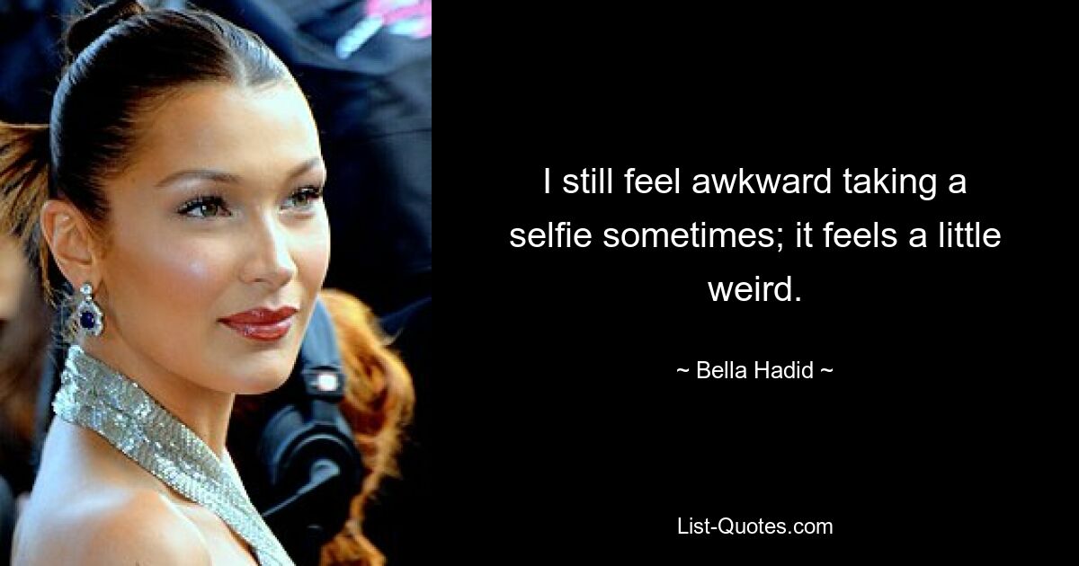 I still feel awkward taking a selfie sometimes; it feels a little weird. — © Bella Hadid