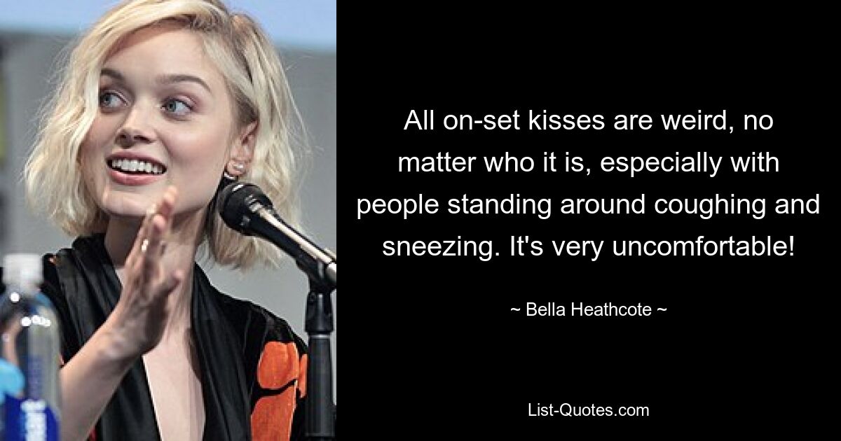 All on-set kisses are weird, no matter who it is, especially with people standing around coughing and sneezing. It's very uncomfortable! — © Bella Heathcote