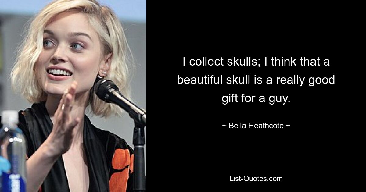 I collect skulls; I think that a beautiful skull is a really good gift for a guy. — © Bella Heathcote