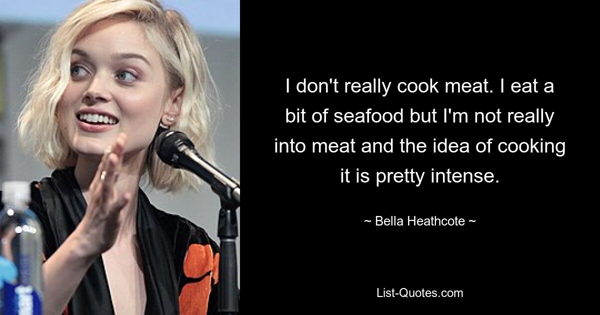 I don't really cook meat. I eat a bit of seafood but I'm not really into meat and the idea of cooking it is pretty intense. — © Bella Heathcote