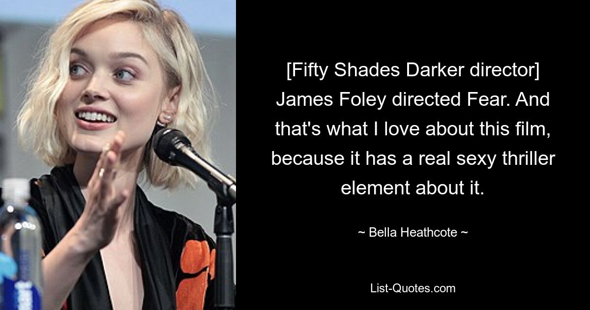 [Fifty Shades Darker director] James Foley directed Fear. And that's what I love about this film, because it has a real sexy thriller element about it. — © Bella Heathcote