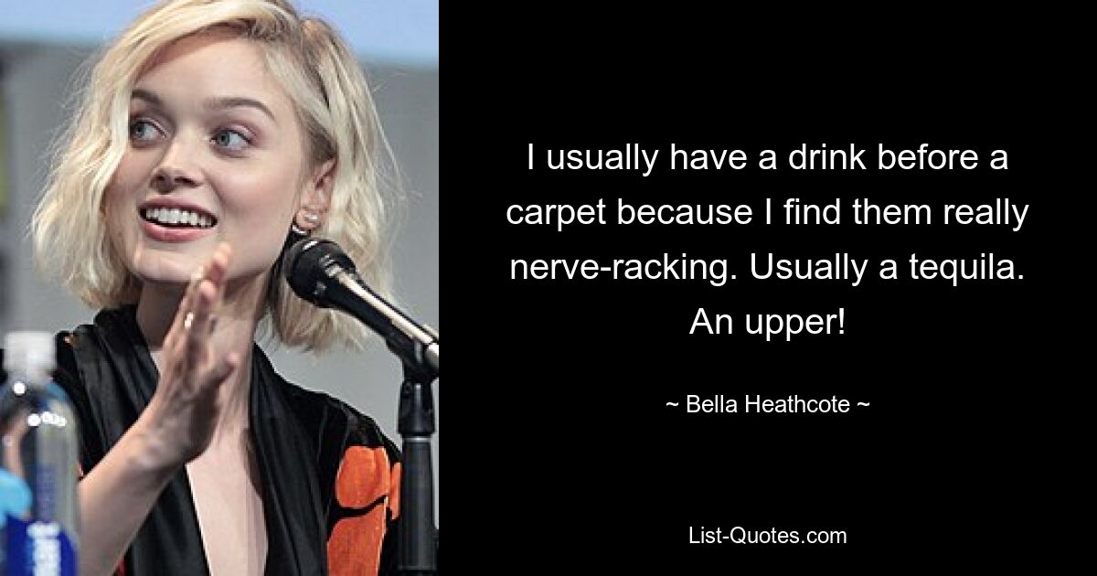 I usually have a drink before a carpet because I find them really nerve-racking. Usually a tequila. An upper! — © Bella Heathcote