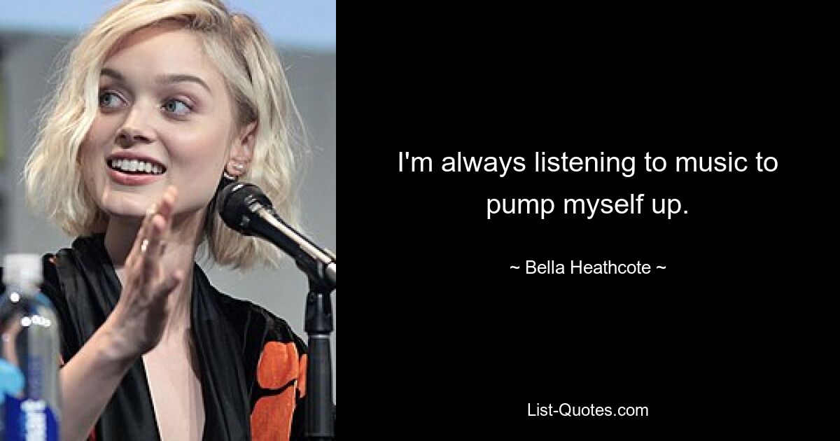 I'm always listening to music to pump myself up. — © Bella Heathcote