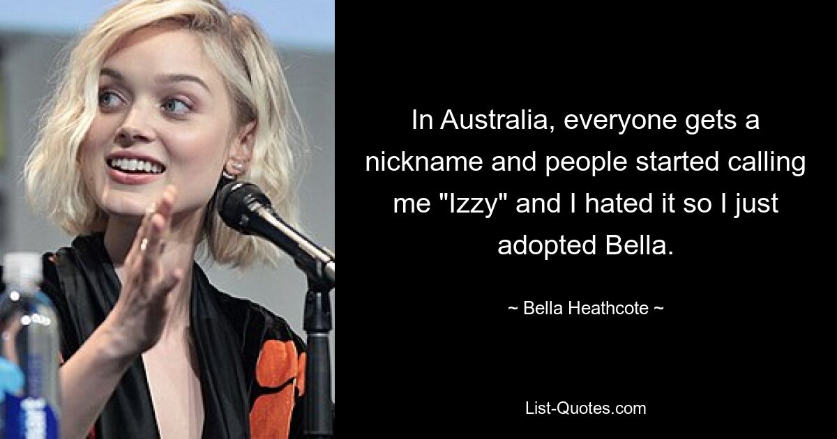 In Australia, everyone gets a nickname and people started calling me "Izzy" and I hated it so I just adopted Bella. — © Bella Heathcote