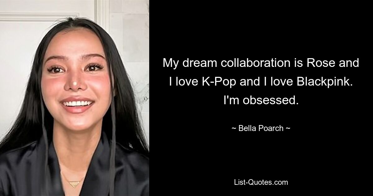 My dream collaboration is Rose and I love K-Pop and I love Blackpink. I'm obsessed. — © Bella Poarch