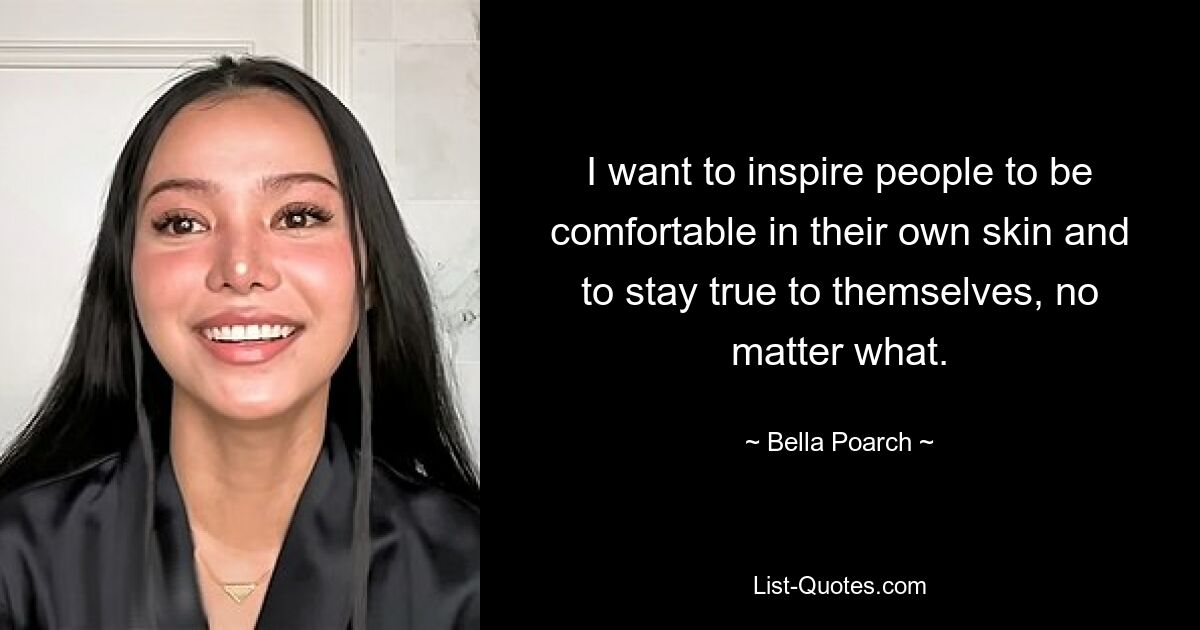 I want to inspire people to be comfortable in their own skin and to stay true to themselves, no matter what. — © Bella Poarch