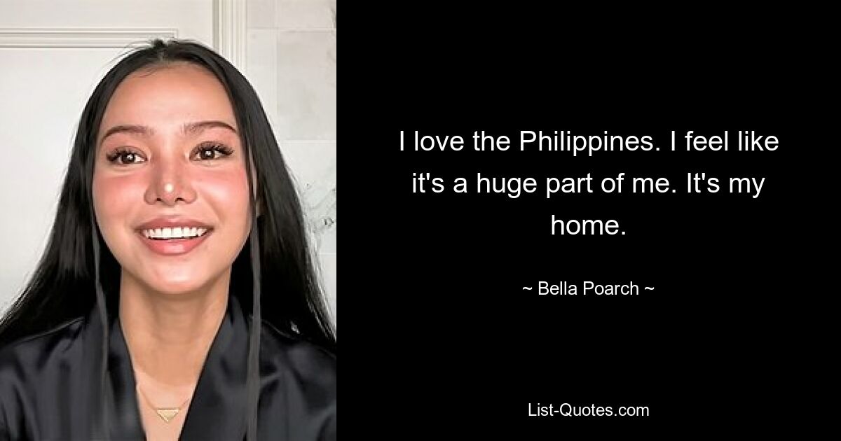 I love the Philippines. I feel like it's a huge part of me. It's my home. — © Bella Poarch