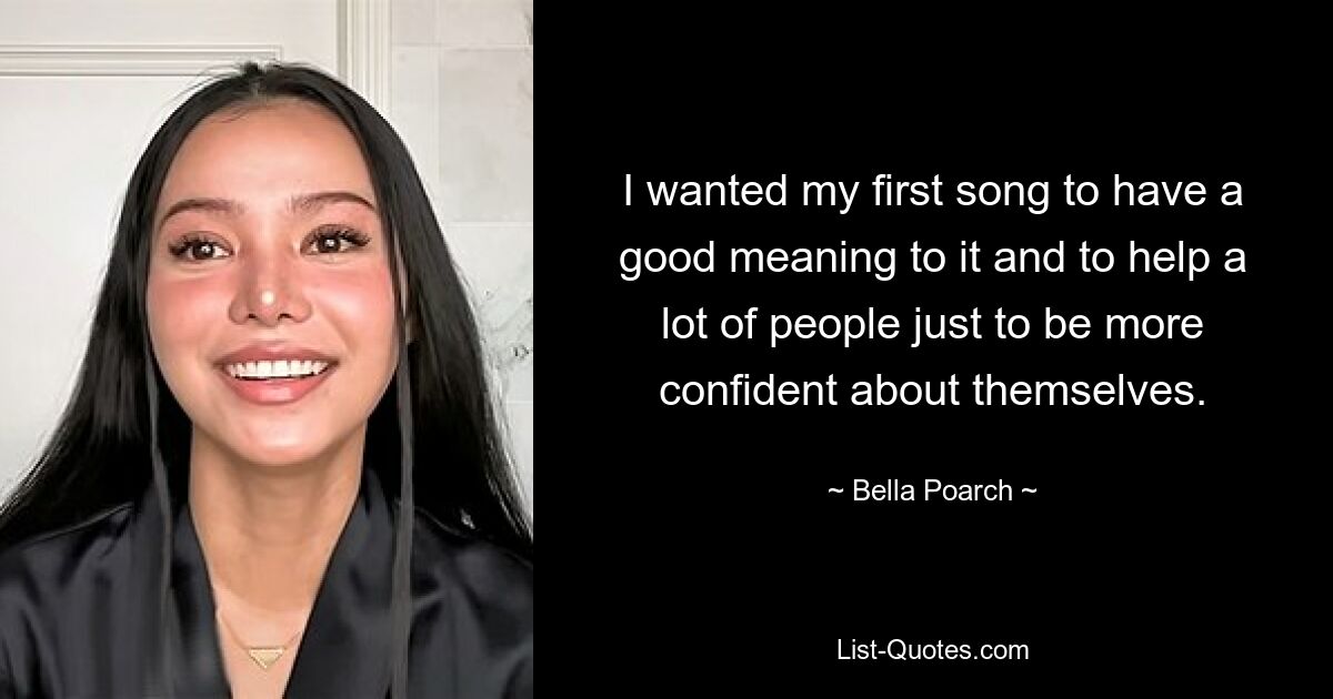 I wanted my first song to have a good meaning to it and to help a lot of people just to be more confident about themselves. — © Bella Poarch