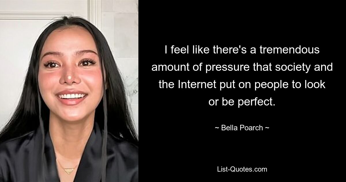 I feel like there's a tremendous amount of pressure that society and the Internet put on people to look or be perfect. — © Bella Poarch