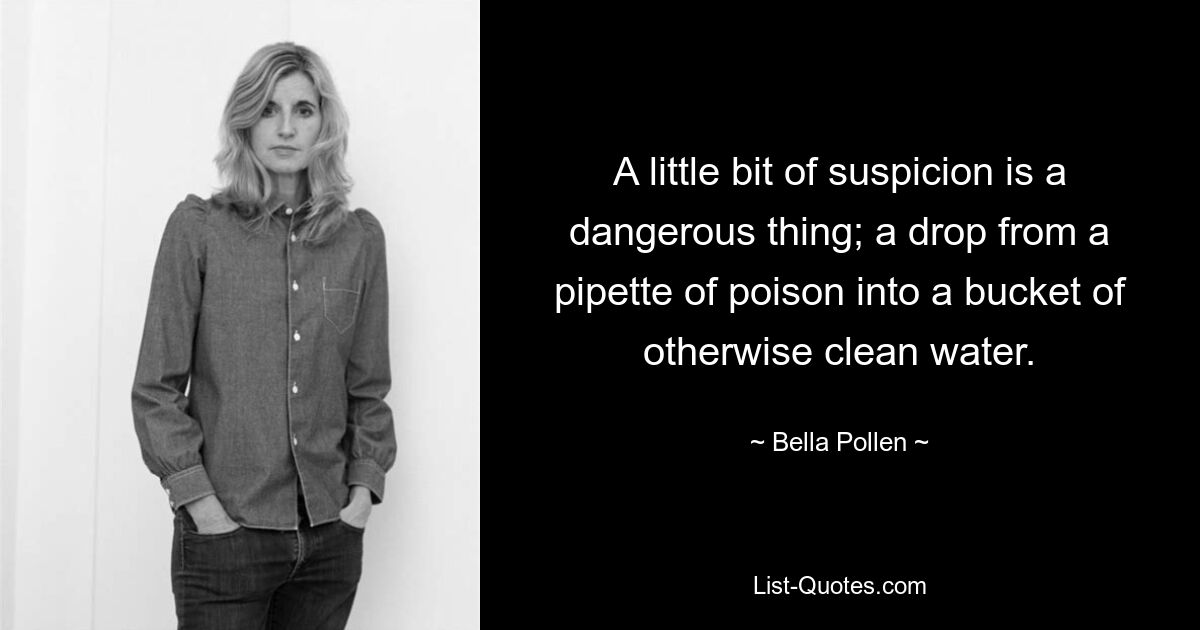 A little bit of suspicion is a dangerous thing; a drop from a pipette of poison into a bucket of otherwise clean water. — © Bella Pollen