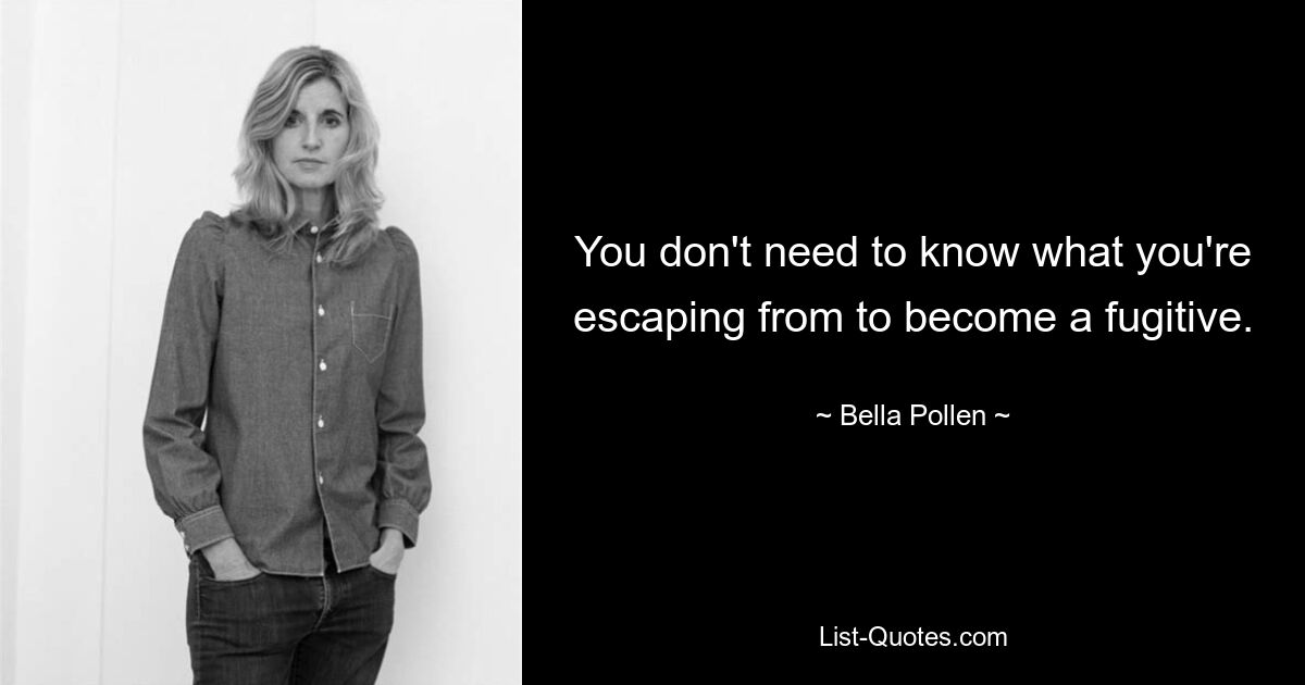 You don't need to know what you're escaping from to become a fugitive. — © Bella Pollen