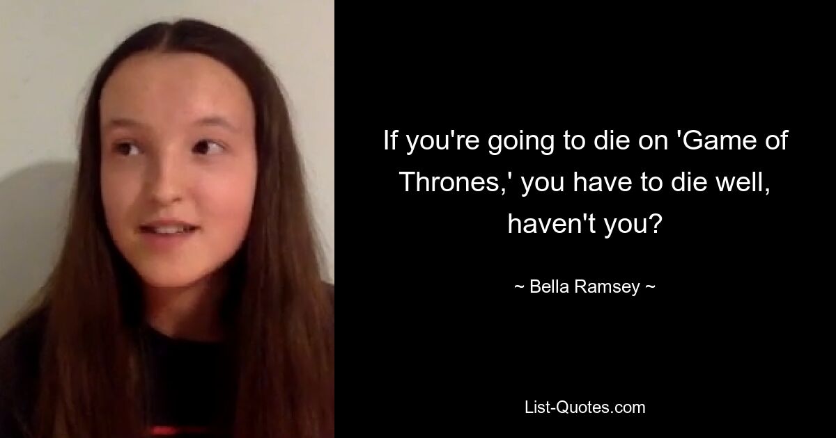 If you're going to die on 'Game of Thrones,' you have to die well, haven't you? — © Bella Ramsey