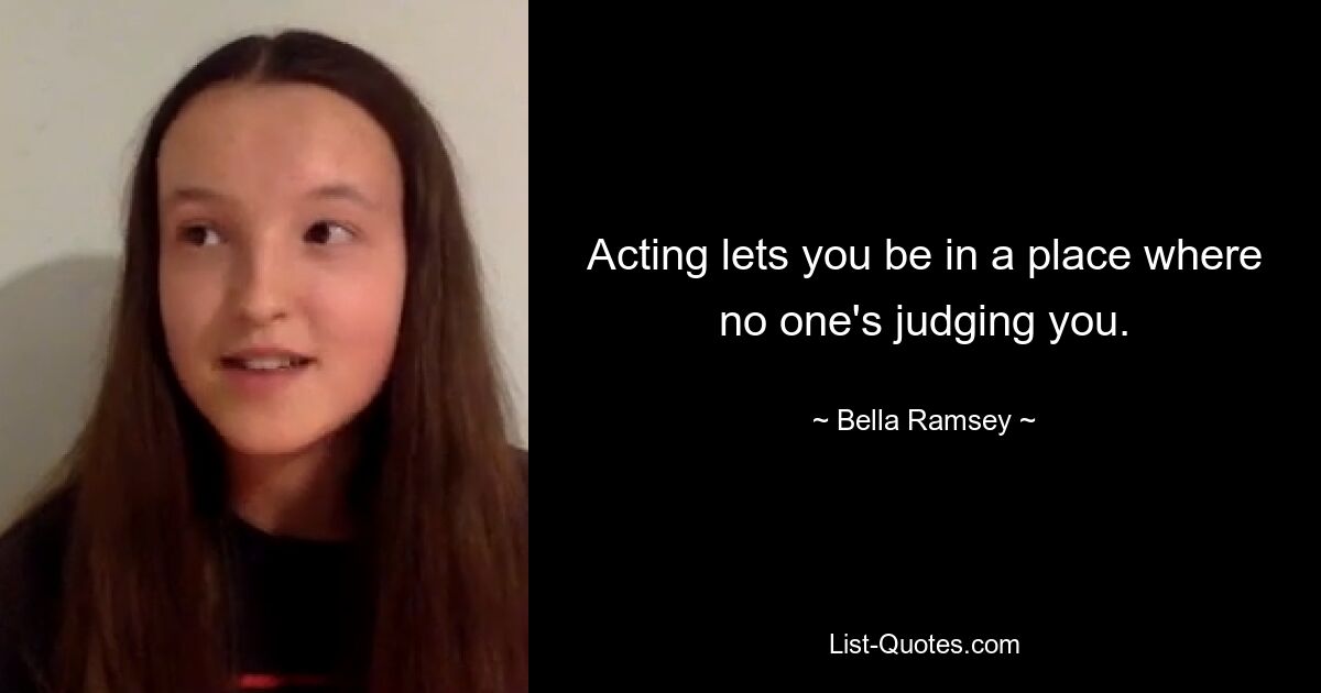 Acting lets you be in a place where no one's judging you. — © Bella Ramsey